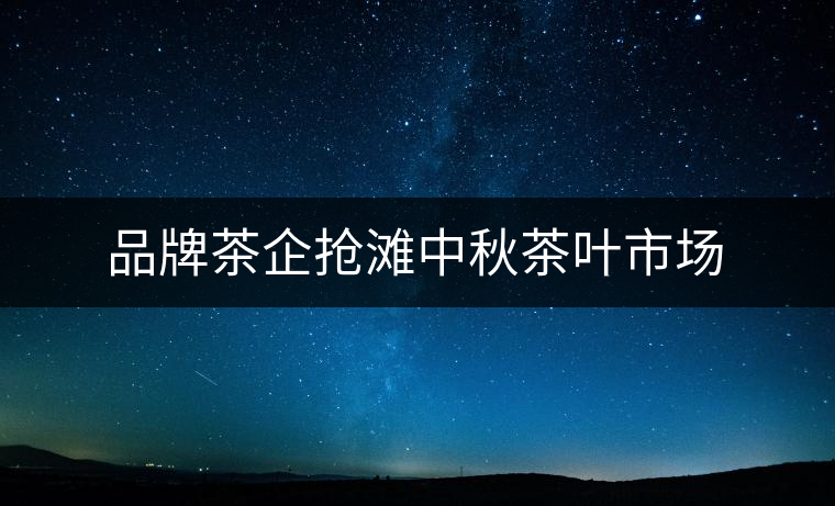 品牌茶企搶灘中秋茶葉市場 品牌茶企搶灘中秋茶葉市場