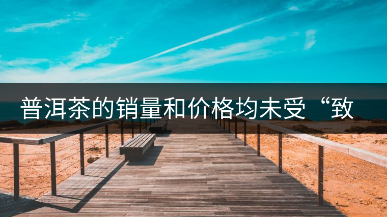 普洱茶的銷量和價格均未受“致癌說”影響出現(xiàn)波動 普洱茶的銷量和價格均未受“致癌說”影響出現(xiàn)波動