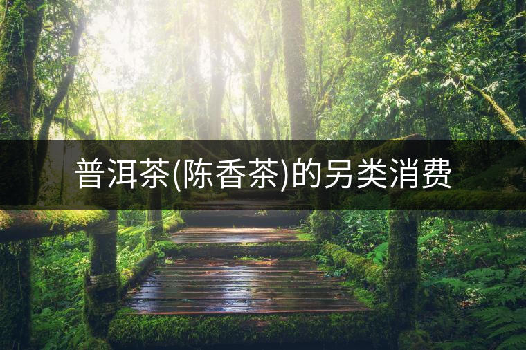 普洱茶(陳香茶)的另類消費 普洱茶(陳香茶)的另類消費