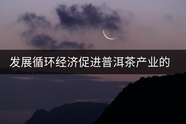 發(fā)展循環(huán)經(jīng)濟促進普洱茶產(chǎn)業(yè)的可持續(xù)發(fā)展 發(fā)展循環(huán)經(jīng)濟促進普洱茶產(chǎn)業(yè)的可持續(xù)發(fā)展