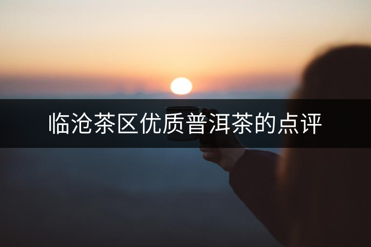臨滄茶區(qū)優(yōu)質(zhì)普洱茶的點(diǎn)評 臨滄茶區(qū)優(yōu)質(zhì)普洱茶的點(diǎn)評