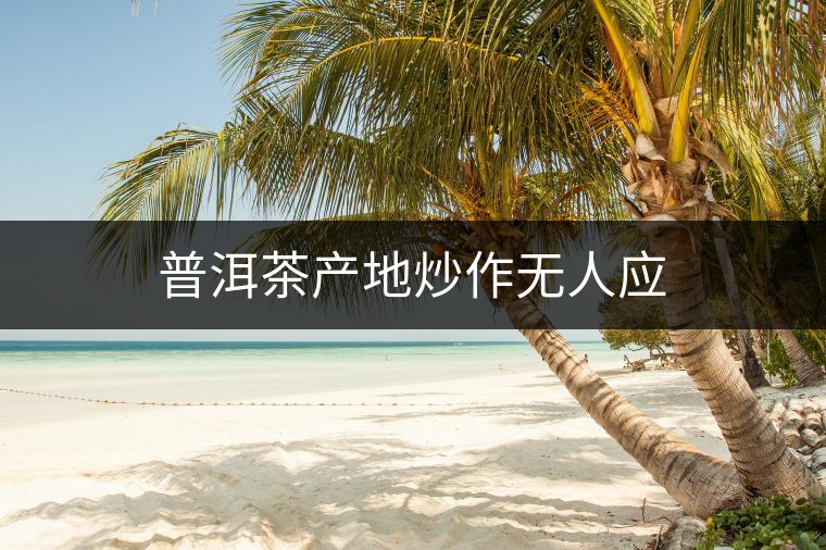 普洱茶產(chǎn)地炒作無人應 普洱茶產(chǎn)地炒作無人應