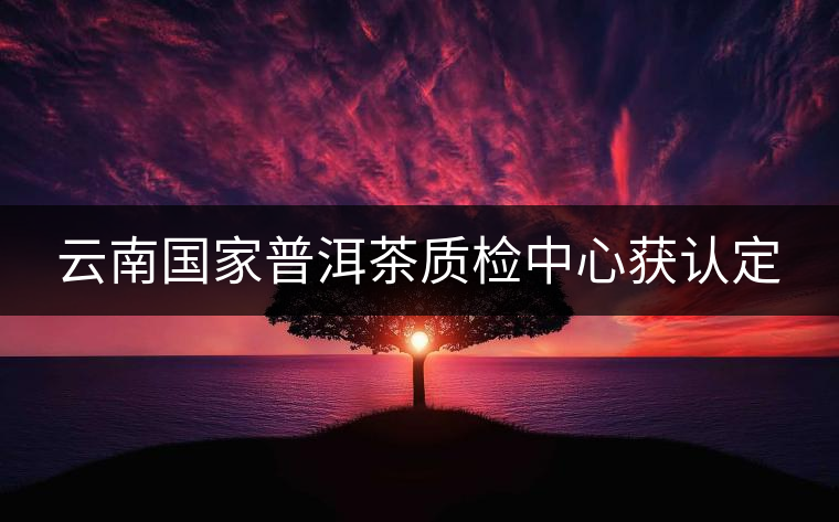 云南國(guó)家普洱茶質(zhì)檢中心獲認(rèn)定