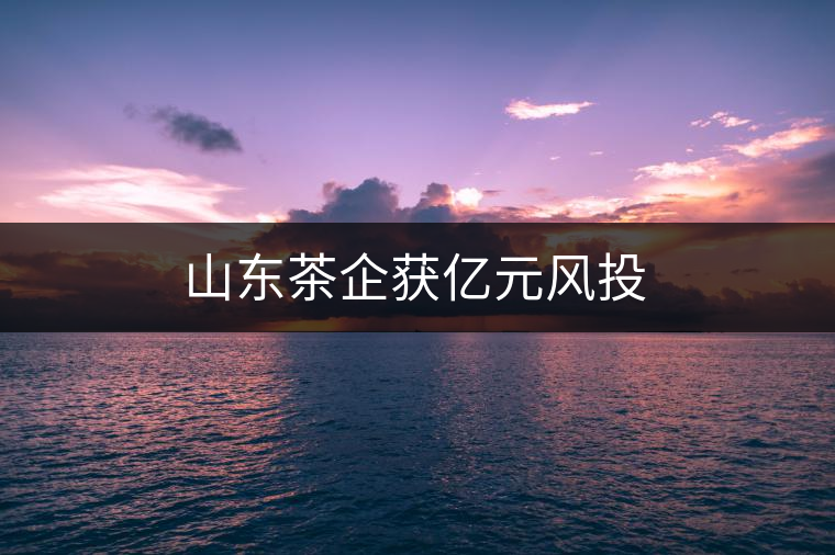 山東茶企獲億元風投