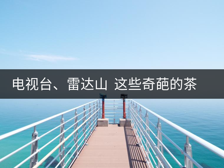 電視臺、雷達(dá)山  這些奇葩的茶山名字你肯定不知道！