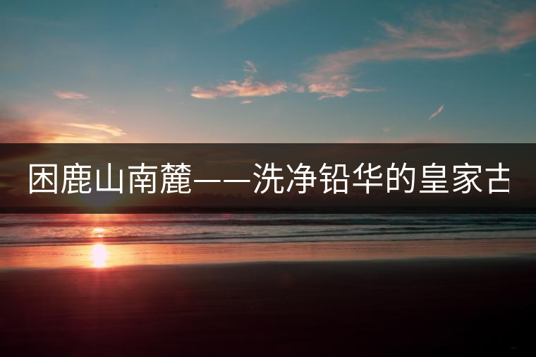 困鹿山南麓——洗凈鉛華的皇家古茶園！