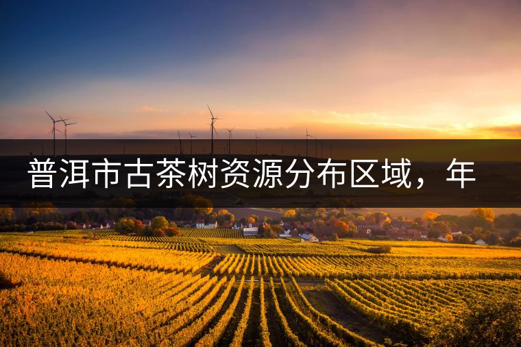 普洱市古茶樹(shù)資源分布區(qū)域，年產(chǎn)量多少?