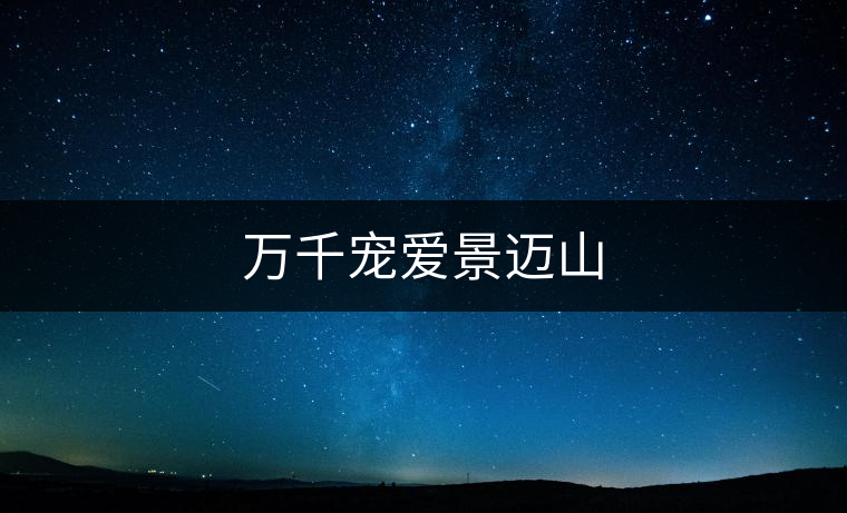萬(wàn)千寵愛景邁山 萬(wàn)千寵愛景邁山