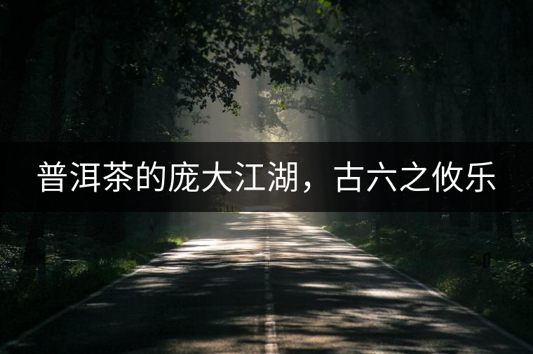 普洱茶的龐大江湖，古六之攸樂