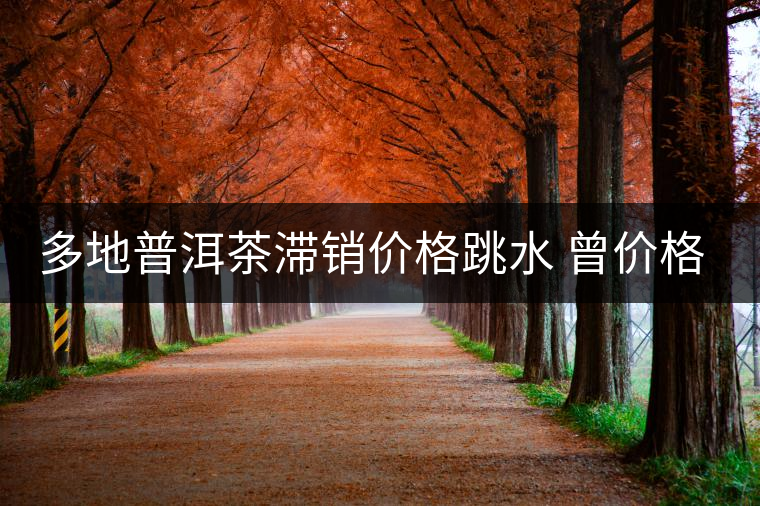 多地普洱茶滯銷價(jià)格跳水 曾價(jià)格暴漲致村民暴富 多地普洱茶滯銷價(jià)格跳水 曾價(jià)格暴漲致村民暴富