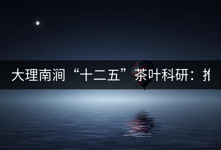 大理南澗“十二五”茶葉科研：推進7.6萬畝生態(tài)茶基地建設(shè)