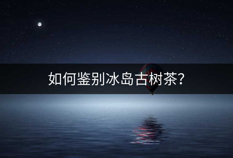 如何鑒別冰島古樹茶？