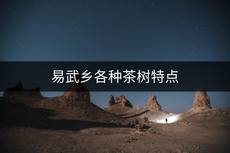 易武鄉(xiāng)各種茶樹特點 易武鄉(xiāng)各種茶樹特點