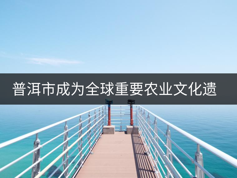 普洱市成為全球重要農(nóng)業(yè)文化遺產(chǎn)保護試點 普洱市成為全球重要農(nóng)業(yè)文化遺產(chǎn)保護試點