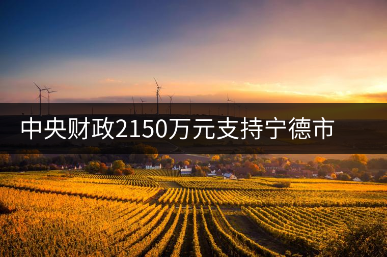 中央財政2150萬元支持寧德市茶業(yè)漁業(yè)項目
