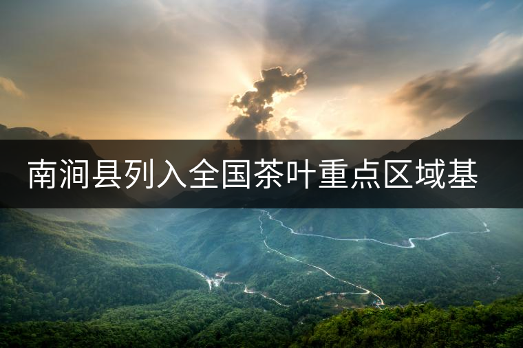 南澗縣列入全國(guó)茶葉重點(diǎn)區(qū)域基地縣