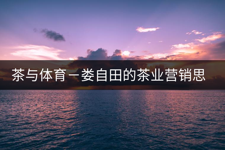 茶與體育-婁自田的茶業(yè)營銷思考 茶與體育-婁自田的茶業(yè)營銷思考
