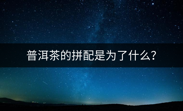 普洱茶的拼配是為了什么？