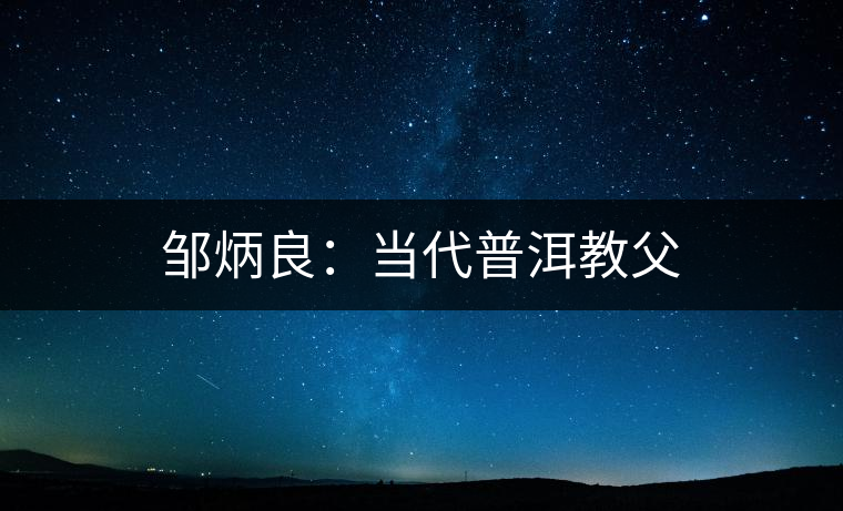 鄒炳良:當(dāng)代普洱教父 鄒炳良:當(dāng)代普洱教父