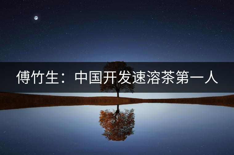 傅竹生:中國(guó)開(kāi)發(fā)速溶茶第一人 傅竹生:中國(guó)開(kāi)發(fā)速溶茶第一人