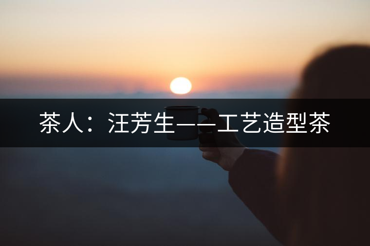 茶人:汪芳生——工藝造型茶 茶人:汪芳生——工藝造型茶