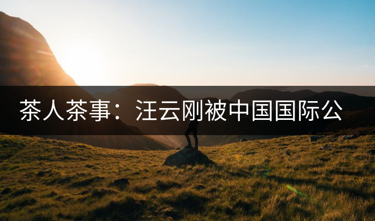 茶人茶事:汪云剛被中國國際公共關(guān)系聯(lián)合會聘為專家顧問 茶人茶事:汪云剛被中國國際公共關(guān)系聯(lián)合會聘為專家顧問