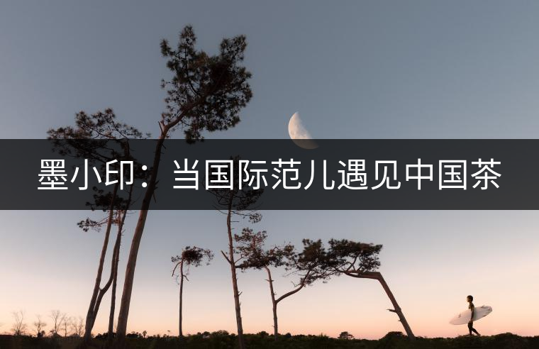 墨小?。寒攪H范兒遇見中國茶