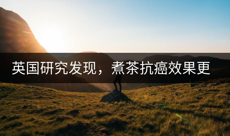 英國(guó)研究發(fā)現(xiàn)，煮茶抗癌效果更明顯