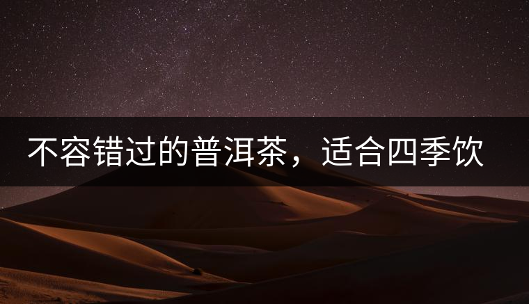 不容錯(cuò)過(guò)的普洱茶，適合四季飲用