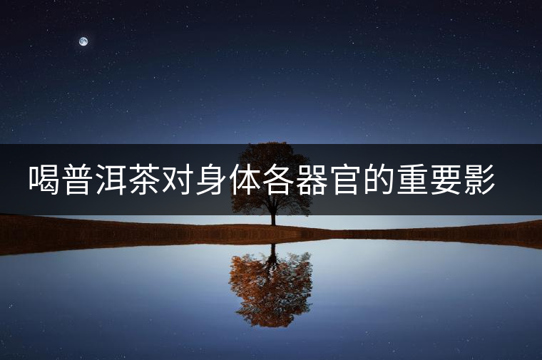 喝普洱茶對(duì)身體各器官的重要影響