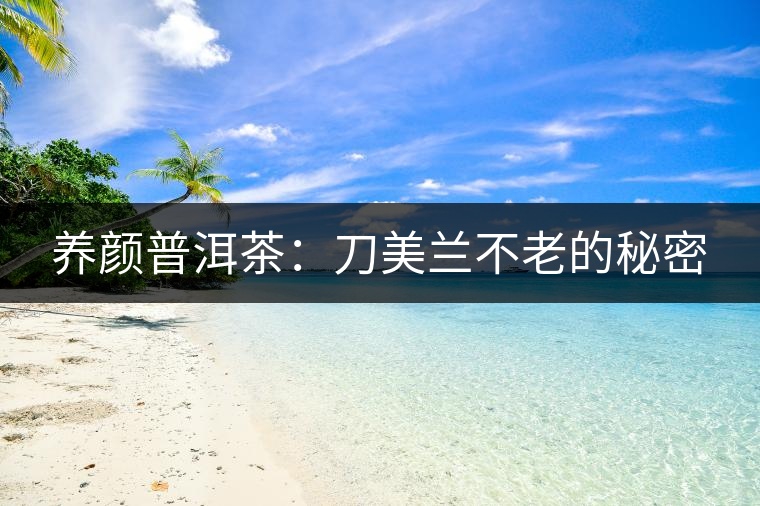 養(yǎng)顏普洱茶：刀美蘭不老的秘密