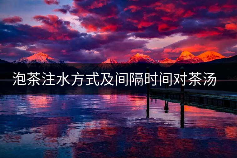 泡茶注水方式及間隔時(shí)間對(duì)茶湯口感的影響