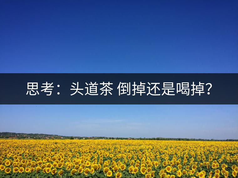 思考：頭道茶 倒掉還是喝掉？