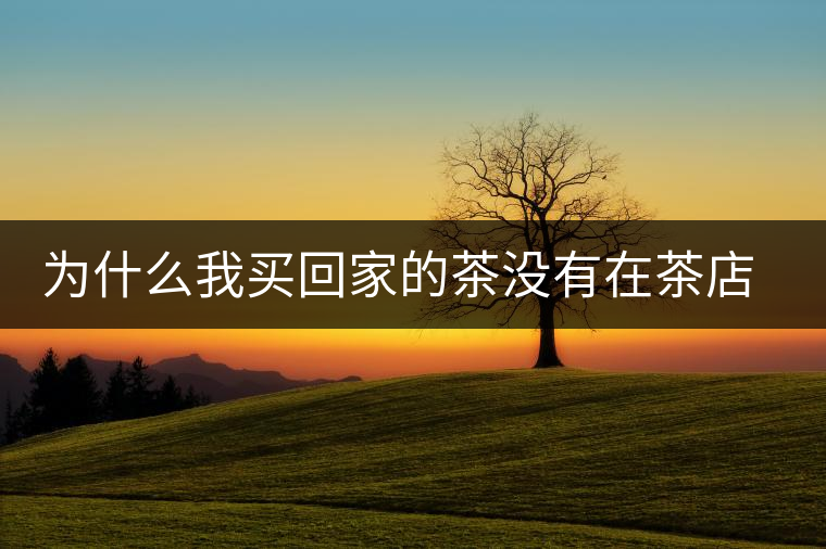 為什么我買回家的茶沒有在茶店里喝到的好喝？