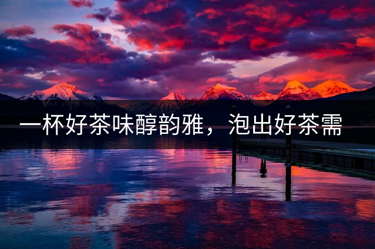 一杯好茶味醇韻雅，泡出好茶需做好五件事