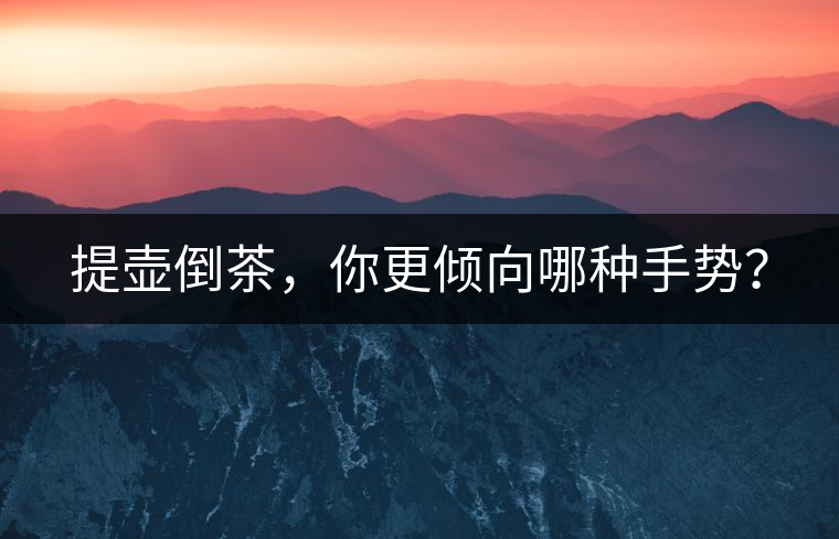 提壺倒茶，你更傾向哪種手勢(shì)？