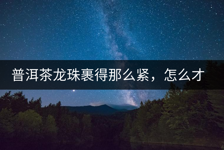 普洱茶龍珠裹得那么緊，怎么才能快速泡出滋味來(lái)？