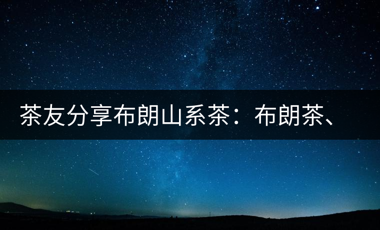 茶友分享布朗山系茶：布朗茶、老班章、老曼峨的區(qū)別
