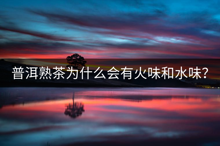 普洱熟茶為什么會有火味和水味？