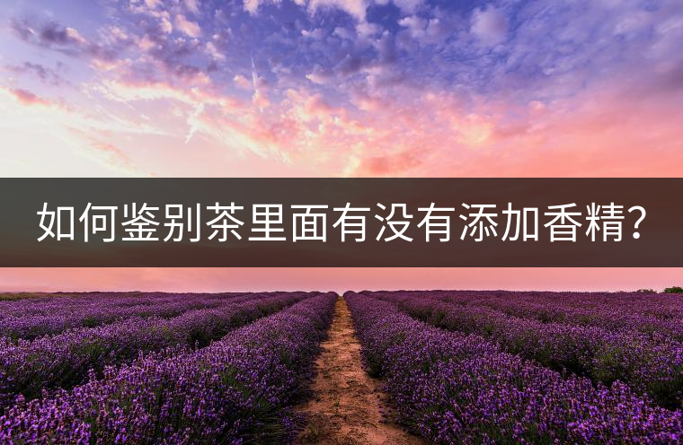 如何鑒別茶里面有沒(méi)有添加香精？