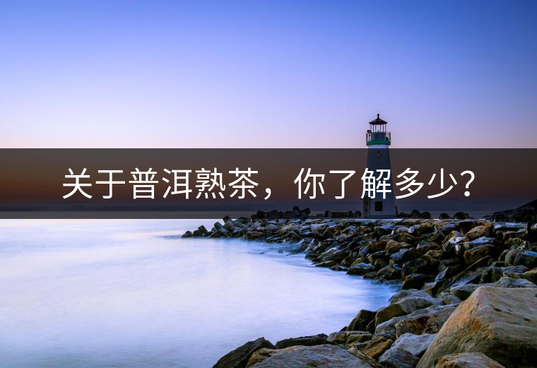 關(guān)于普洱熟茶，你了解多少？