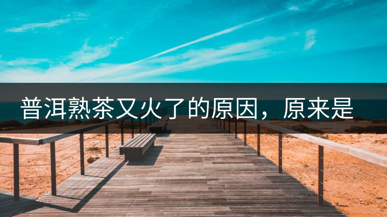 普洱熟茶又火了的原因，原來是這樣的……