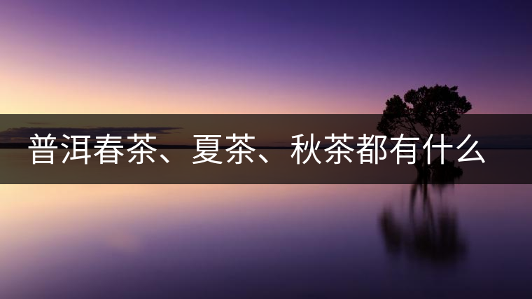 普洱春茶、夏茶、秋茶都有什么特點(diǎn)？