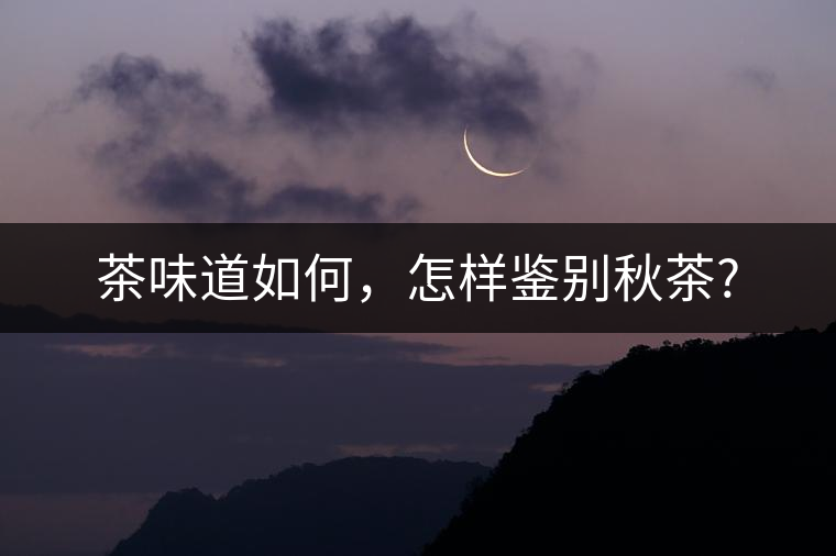 茶味道如何，怎樣鑒別秋茶?