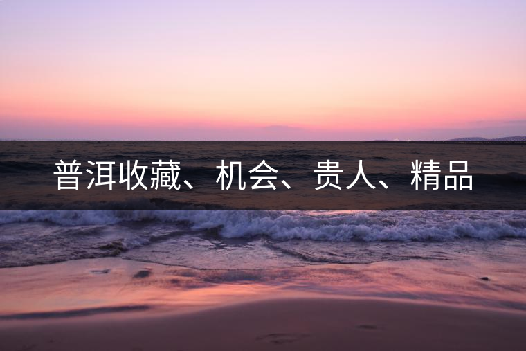 普洱收藏、機(jī)會(huì)、貴人、精品