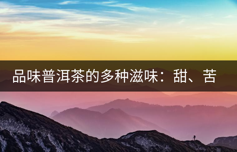 品味普洱茶的多種滋味：甜、苦、澀、酸、水、無味