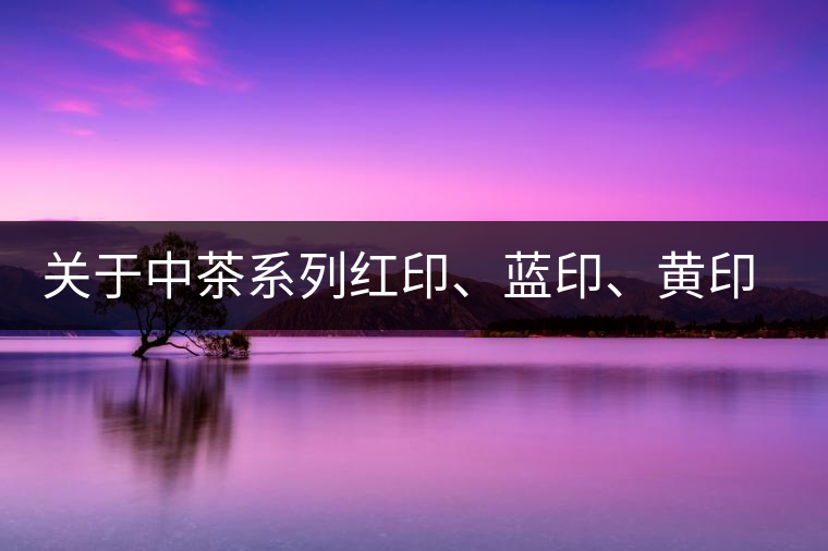 關(guān)于中茶系列紅印、藍印、黃印的解釋