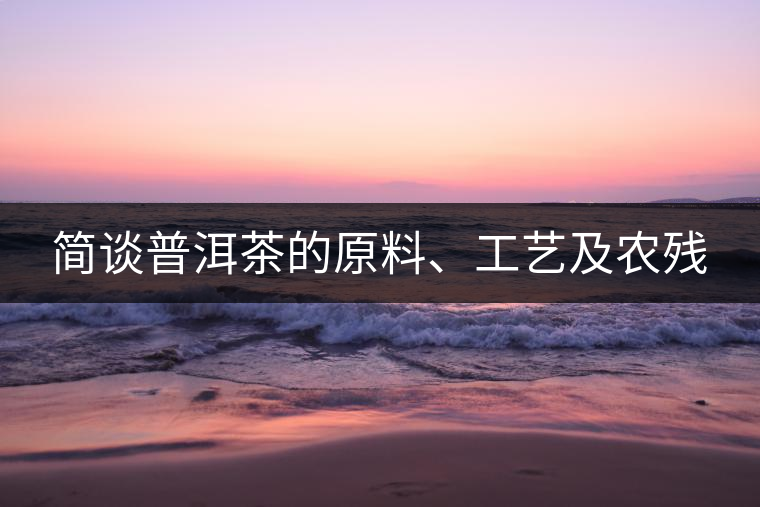 簡談普洱茶的原料、工藝及農(nóng)殘
