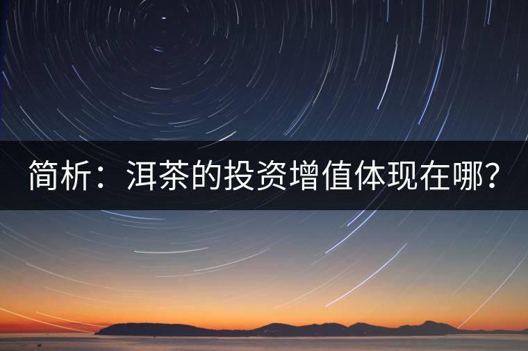 簡析：洱茶的投資增值體現(xiàn)在哪？