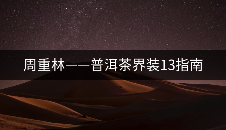 周重林——普洱茶界裝13指南 周重林——普洱茶界裝13指南